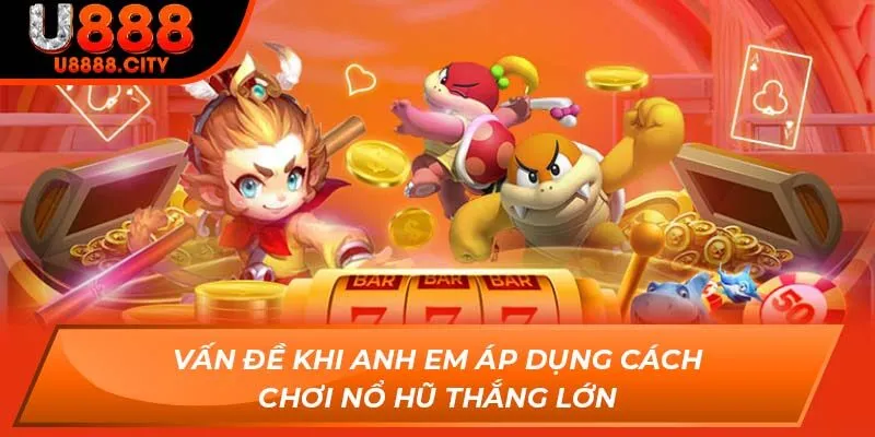 Cách Chơi Nổ Hũ Thắng Lớn Cho Anh Em Đam Mê Cá Cược Tại U888 3 Vấn đề khi anh em áp dụng cách chơi nổ hũ thắng lớn